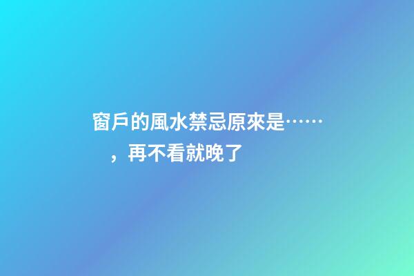 窗戶的風水禁忌原來是……，再不看就晚了